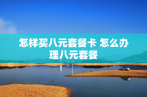怎样买八元套餐卡 怎么办理八元套餐