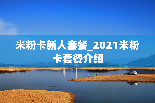 米粉卡新人套餐_2021米粉卡套餐介绍