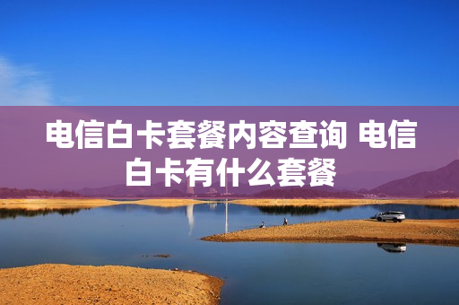 电信白卡套餐内容查询 电信白卡有什么套餐