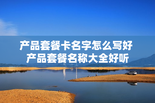 产品套餐卡名字怎么写好 产品套餐名称大全好听