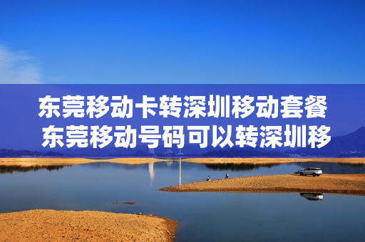 东莞移动卡转深圳移动套餐 东莞移动号码可以转深圳移动吗