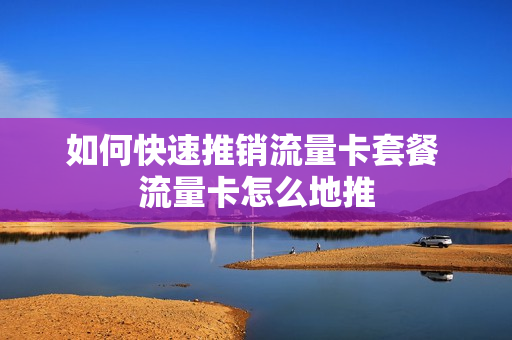 如何快速推销流量卡套餐 流量卡怎么地推