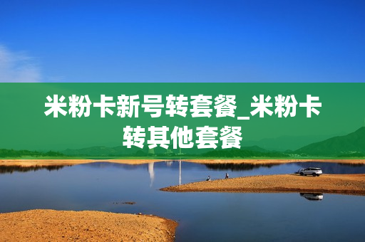 米粉卡新号转套餐_米粉卡转其他套餐