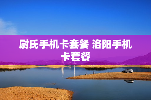 尉氏手机卡套餐 洛阳手机卡套餐