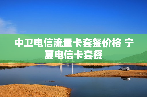 中卫电信流量卡套餐价格 宁夏电信卡套餐