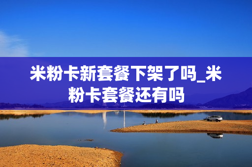 米粉卡新套餐下架了吗_米粉卡套餐还有吗