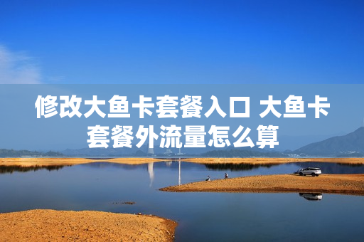 修改大鱼卡套餐入口 大鱼卡套餐外流量怎么算
