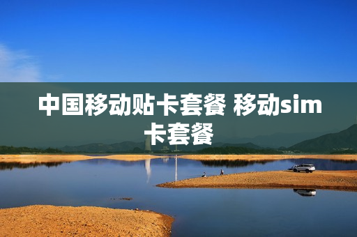 中国移动贴卡套餐 移动sim卡套餐