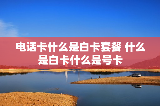 电话卡什么是白卡套餐 什么是白卡什么是号卡