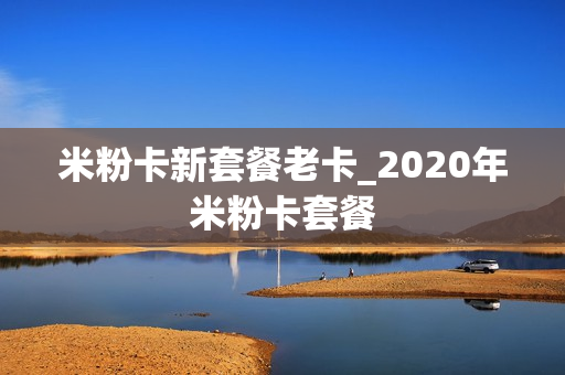 米粉卡新套餐老卡_2020年米粉卡套餐