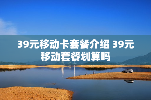 39元移动卡套餐介绍 39元移动套餐划算吗