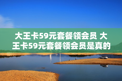 大王卡59元套餐领会员 大王卡59元套餐领会员是真的吗