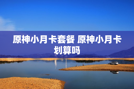 原神小月卡套餐 原神小月卡划算吗