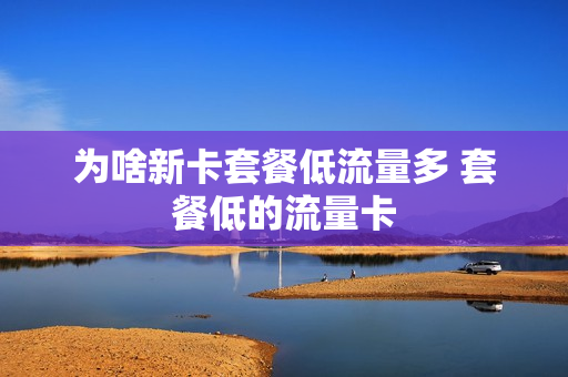 为啥新卡套餐低流量多 套餐低的流量卡