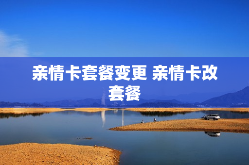 亲情卡套餐变更 亲情卡改套餐