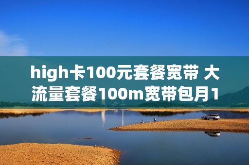 high卡100元套餐宽带 大流量套餐100m宽带包月10元