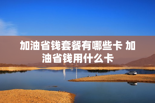 加油省钱套餐有哪些卡 加油省钱用什么卡