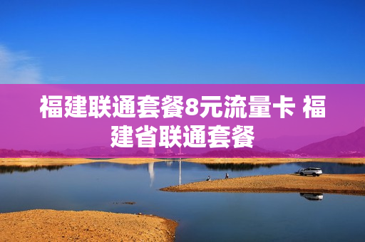 福建联通套餐8元流量卡 福建省联通套餐