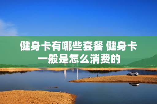 健身卡有哪些套餐 健身卡一般是怎么消费的