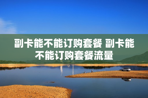副卡能不能订购套餐 副卡能不能订购套餐流量