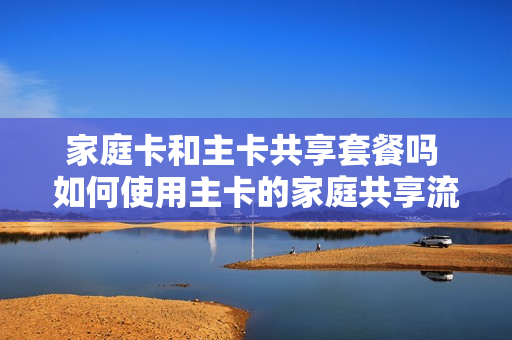 家庭卡和主卡共享套餐吗 如何使用主卡的家庭共享流量