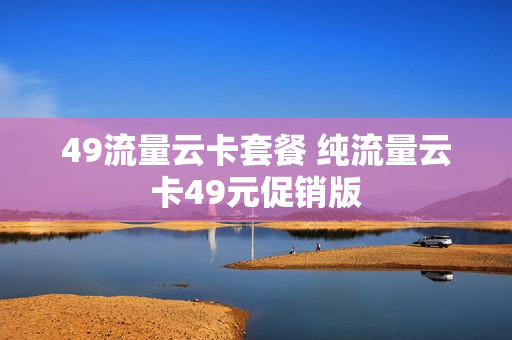 49流量云卡套餐 纯流量云卡49元促销版