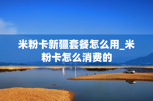 米粉卡新疆套餐怎么用_米粉卡怎么消费的