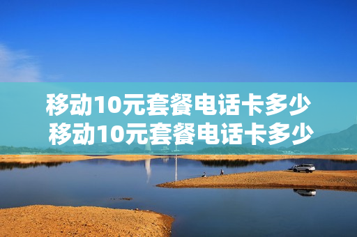 移动10元套餐电话卡多少 移动10元套餐电话卡多少G