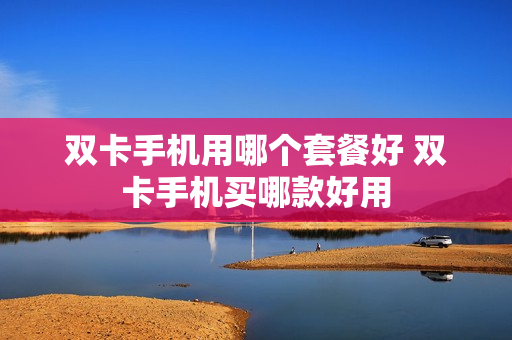 双卡手机用哪个套餐好 双卡手机买哪款好用