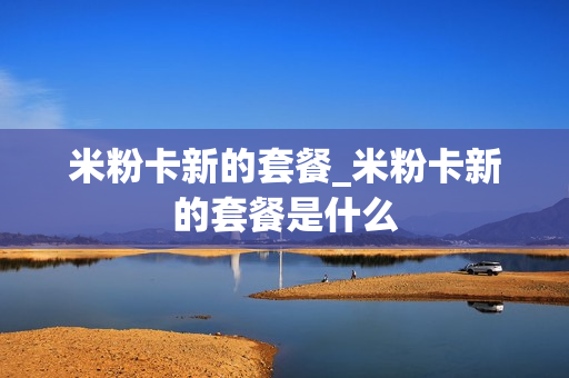 米粉卡新的套餐_米粉卡新的套餐是什么