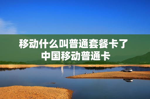 移动什么叫普通套餐卡了 中国移动普通卡