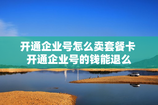 开通企业号怎么卖套餐卡 开通企业号的钱能退么