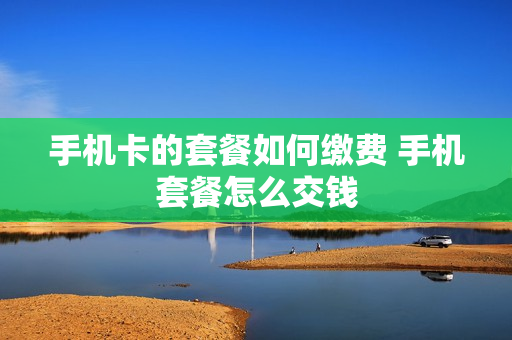 手机卡的套餐如何缴费 手机套餐怎么交钱