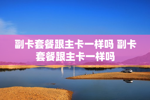 副卡套餐跟主卡一样吗 副卡套餐跟主卡一样吗