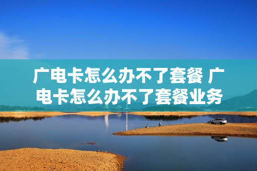 广电卡怎么办不了套餐 广电卡怎么办不了套餐业务