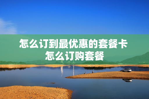 怎么订到最优惠的套餐卡 怎么订购套餐