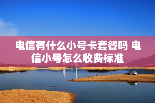 电信有什么小号卡套餐吗 电信小号怎么收费标准