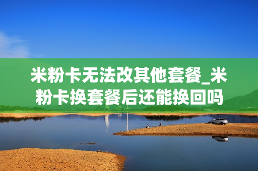 米粉卡无法改其他套餐_米粉卡换套餐后还能换回吗