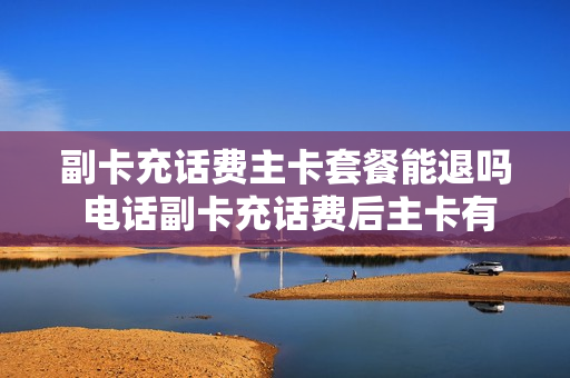副卡充话费主卡套餐能退吗 电话副卡充话费后主卡有钱吗