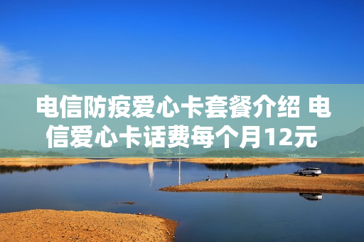 电信防疫爱心卡套餐介绍 电信爱心卡话费每个月12元