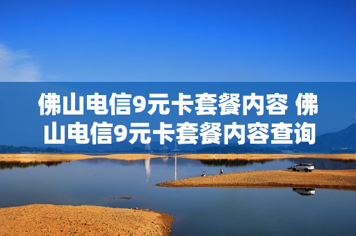 佛山电信9元卡套餐内容 佛山电信9元卡套餐内容查询