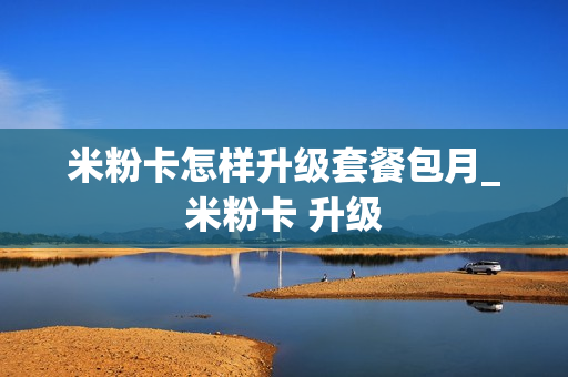 米粉卡怎样升级套餐包月_米粉卡 升级