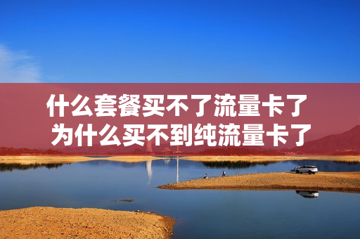 什么套餐买不了流量卡了 为什么买不到纯流量卡了