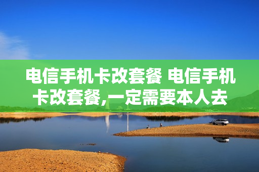 电信手机卡改套餐 电信手机卡改套餐,一定需要本人去归属地营业厅办理吗