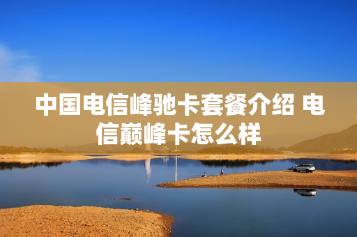 中国电信峰驰卡套餐介绍 电信巅峰卡怎么样