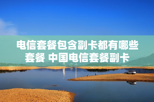 电信套餐包含副卡都有哪些套餐 中国电信套餐副卡