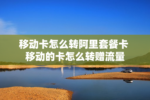 移动卡怎么转阿里套餐卡 移动的卡怎么转赠流量