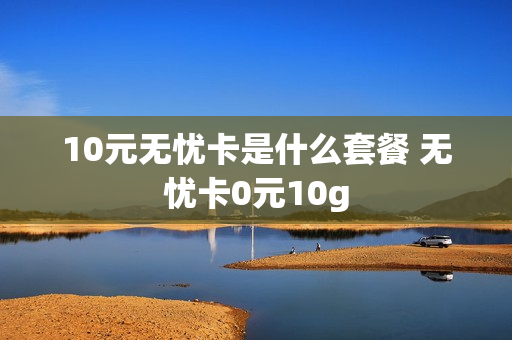 10元无忧卡是什么套餐 无忧卡0元10g