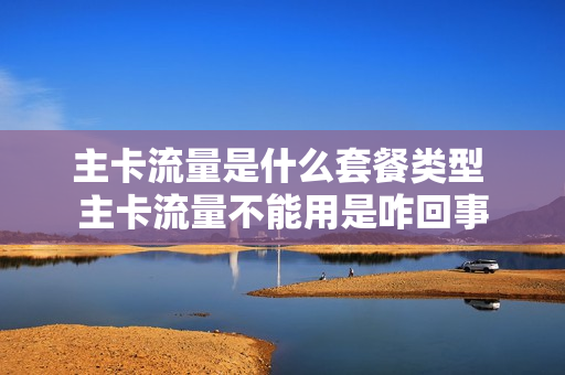 主卡流量是什么套餐类型 主卡流量不能用是咋回事