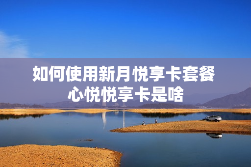如何使用新月悦享卡套餐 心悦悦享卡是啥